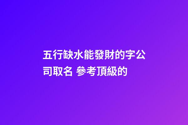 五行缺水能發財的字公司取名 參考頂級的-第1張-公司起名-玄機派